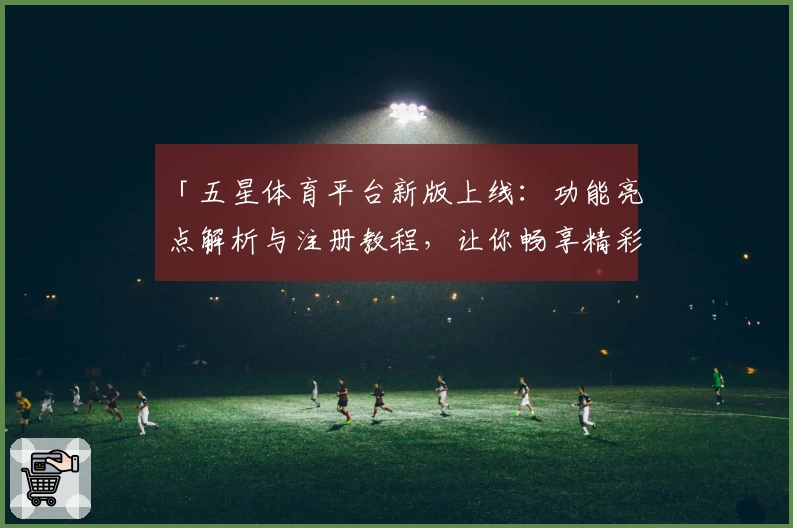 「五星体育平台新版上线：功能亮点解析与注册教程，让你畅享精彩赛事体验」
