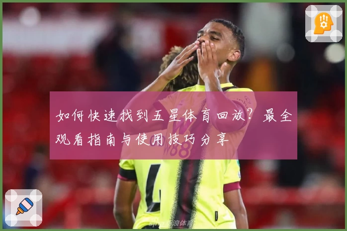如何快速找到五星体育回放？最全观看指南与使用技巧分享