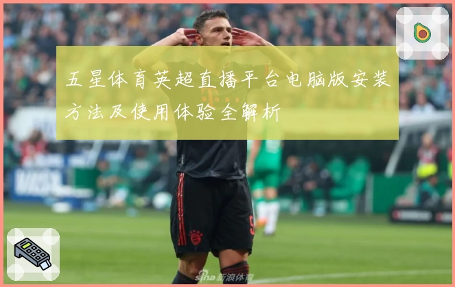 五星体育英超直播平台电脑版安装方法及使用体验全解析