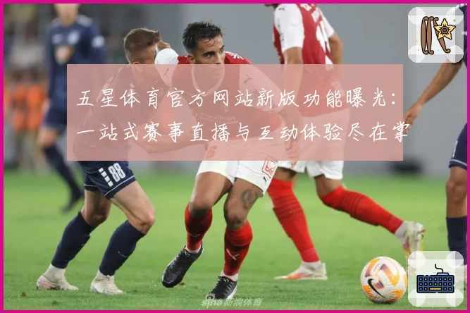 五星体育官方网站新版功能曝光：一站式赛事直播与互动体验尽在掌握