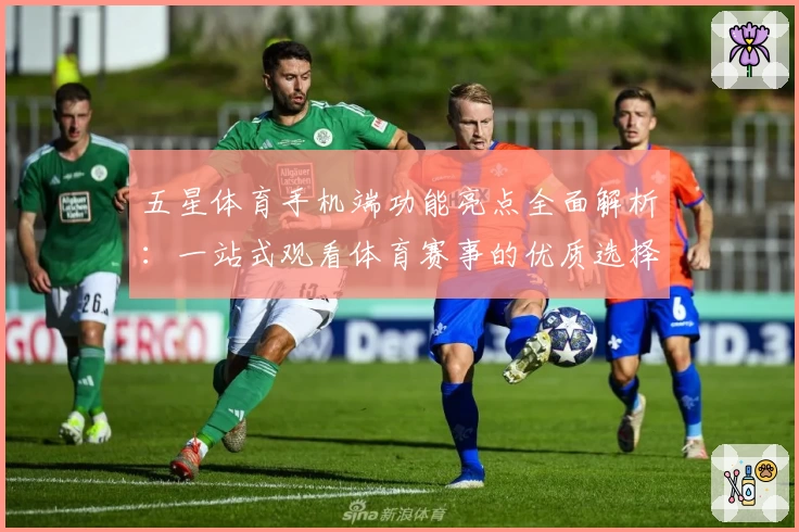 五星体育手机端功能亮点全面解析：一站式观看体育赛事的优质选择