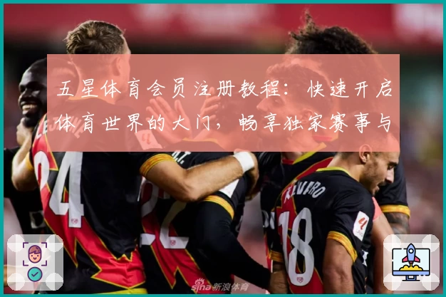五星体育会员注册教程:快速开启体育世界的大门,畅享独家赛事与精彩互动