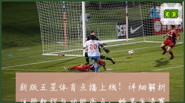 新版五星体育点播上线！详细解析注册教程与功能亮点，畅享高清赛事体验