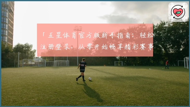 「五星体育官方版新手指南：轻松注册登录，从零开始畅享精彩赛事」