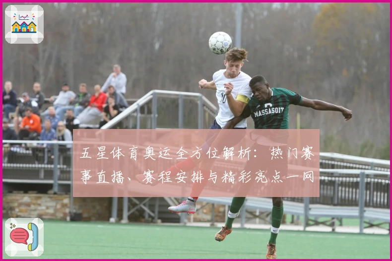 五星体育奥运全方位解析：热门赛事直播、赛程安排与精彩亮点一网打尽