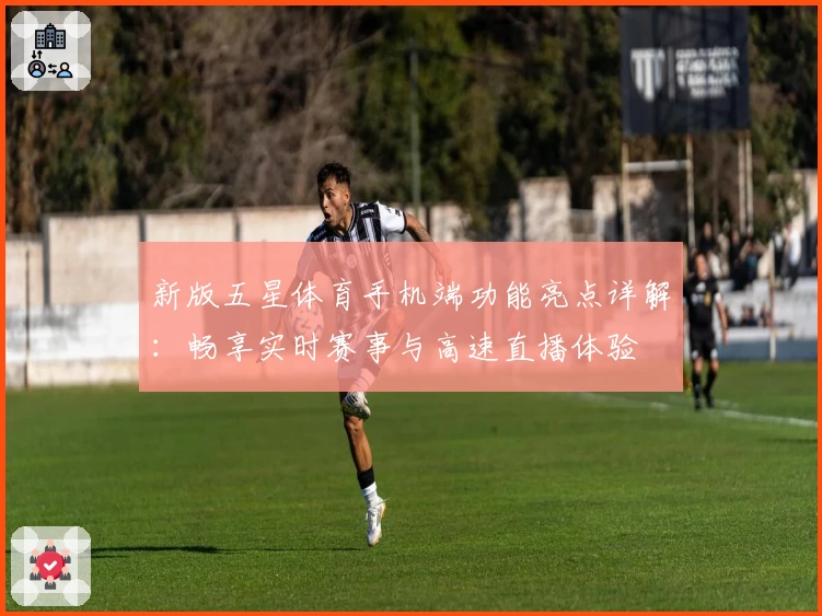 新版五星体育手机端功能亮点详解：畅享实时赛事与高速直播体验