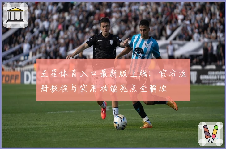 五星体育入口最新版上线：官方注册教程与实用功能亮点全解读