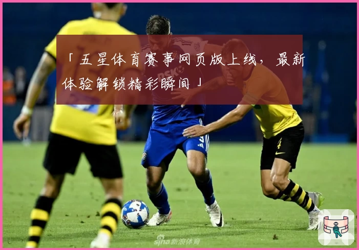 「五星体育赛事网页版上线，最新体验解锁精彩瞬间」