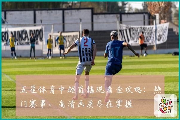 五星体育中超直播观看全攻略：热门赛事、高清画质尽在掌握