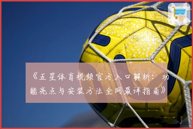 《五星体育视频官方入口解析：功能亮点与安装方法全网最详指南》