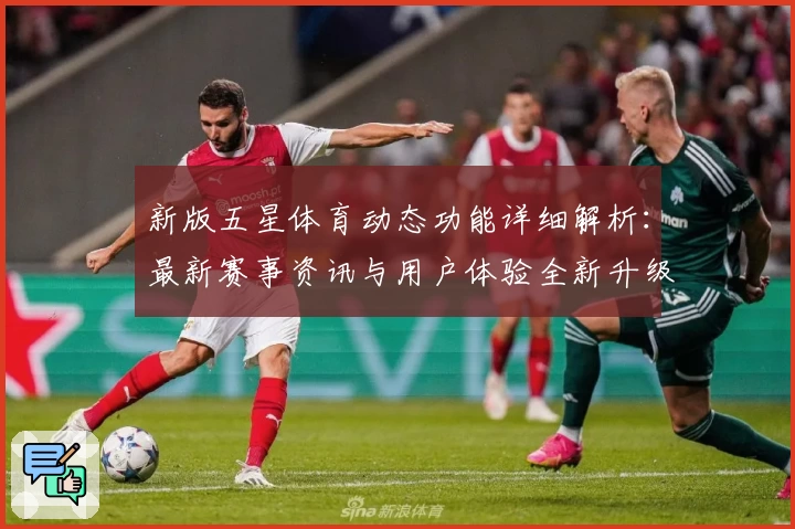 新版五星体育动态功能详细解析:最新赛事资讯与用户体验全新升级
