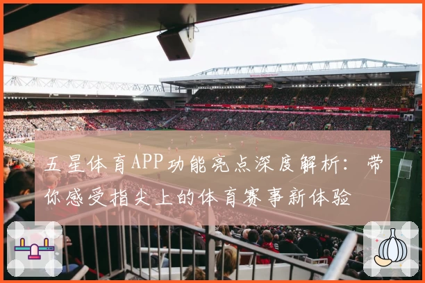 五星体育APP功能亮点深度解析：带你感受指尖上的体育赛事新体验