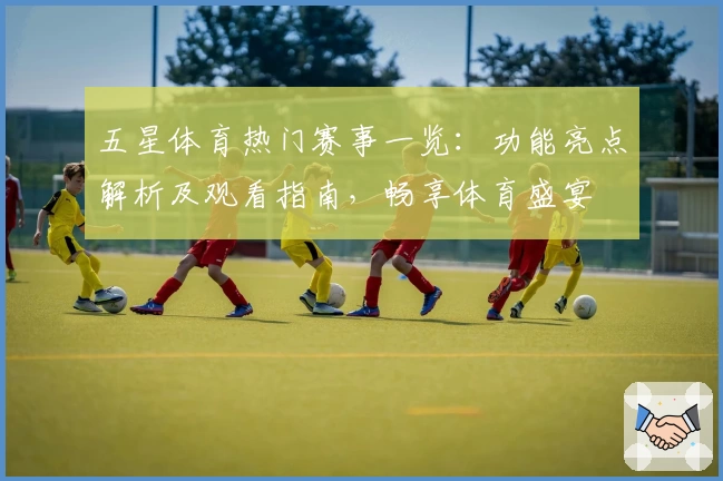 五星体育热门赛事一览：功能亮点解析及观看指南，畅享体育盛宴