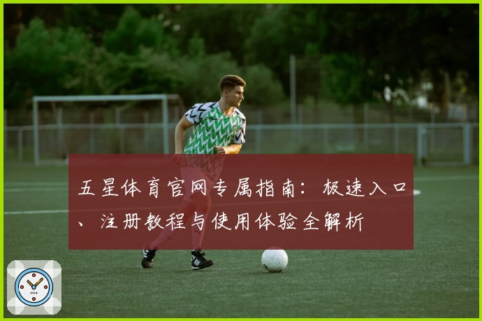 五星体育官网专属指南：极速入口、注册教程与使用体验全解析