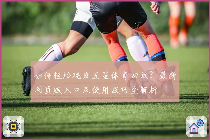 如何轻松观看五星体育回放？最新网页版入口及使用技巧全解析