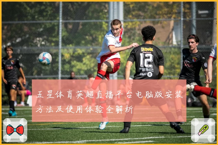 五星体育英超直播平台电脑版安装方法及使用体验全解析