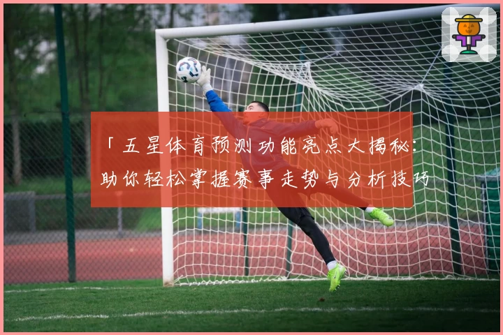 「五星体育预测功能亮点大揭秘：助你轻松掌握赛事走势与分析技巧」