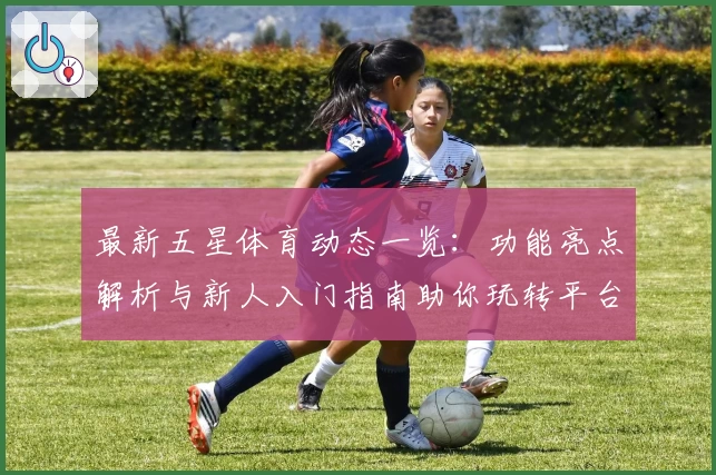 最新五星体育动态一览：功能亮点解析与新人入门指南助你玩转平台