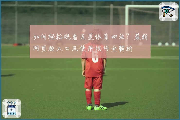 如何轻松观看五星体育回放？最新网页版入口及使用技巧全解析