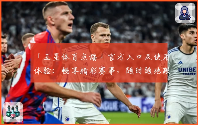 「五星体育点播」官方入口及使用体验：畅享精彩赛事，随时随地跟进直播点播资讯！