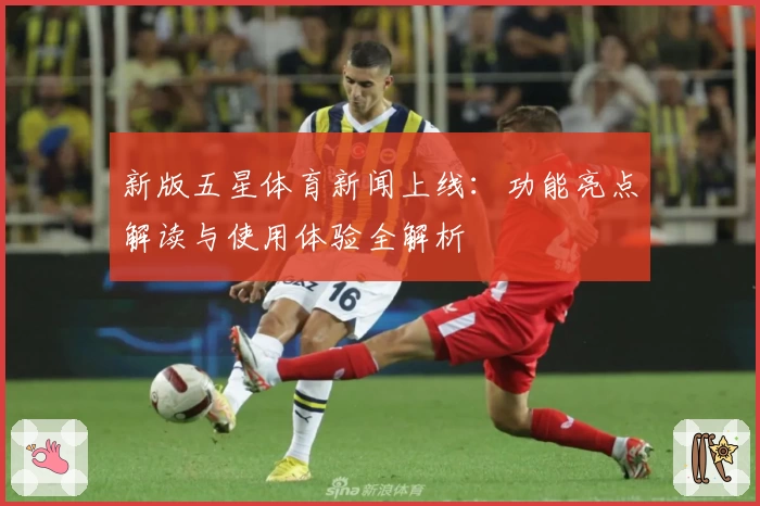 新版五星体育新闻上线：功能亮点解读与使用体验全解析