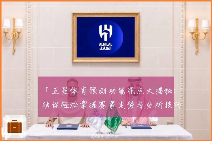 「五星体育预测功能亮点大揭秘：助你轻松掌握赛事走势与分析技巧」