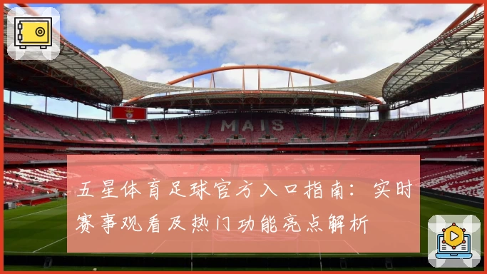 五星体育足球官方入口指南:实时赛事观看及热门功能亮点解析