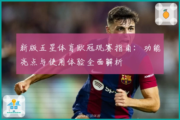 新版五星体育欧冠观赛指南：功能亮点与使用体验全面解析