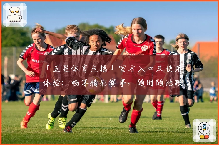 「五星体育点播」官方入口及使用体验:畅享精彩赛事,随时随地跟进直播点播资讯!