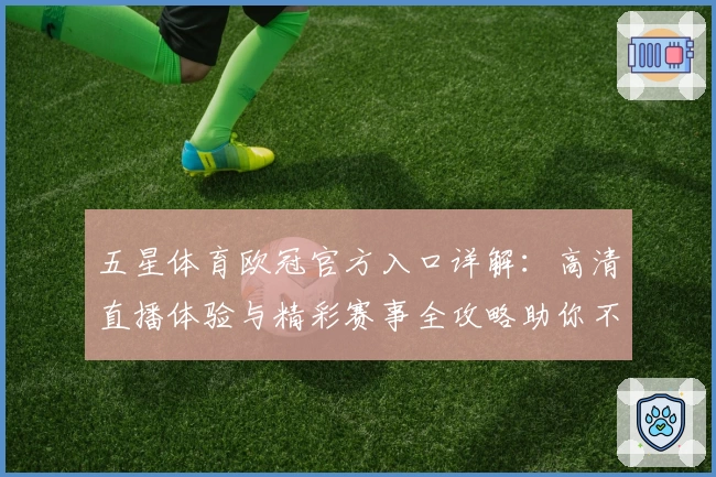 五星体育欧冠官方入口详解：高清直播体验与精彩赛事全攻略助你不错过每一瞬