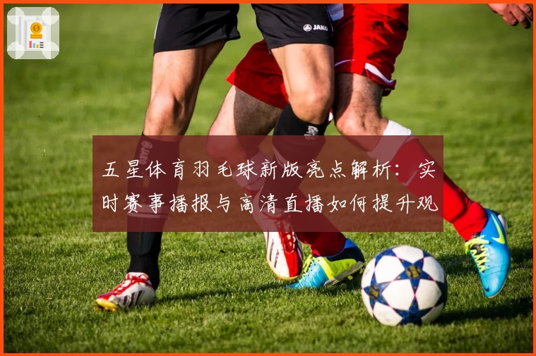 五星体育羽毛球新版亮点解析：实时赛事播报与高清直播如何提升观赛体验