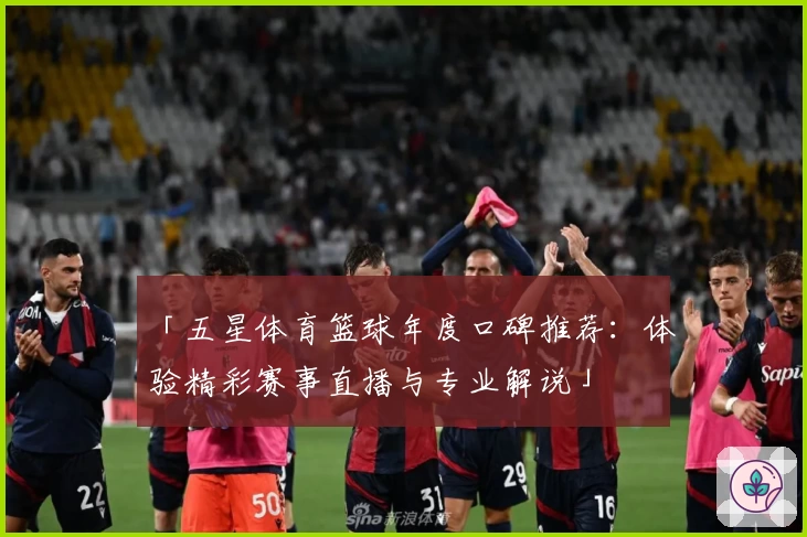 「五星体育篮球年度口碑推荐：体验精彩赛事直播与专业解说」