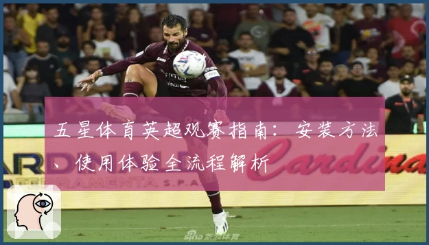 五星体育英超观赛指南：安装方法、使用体验全流程解析