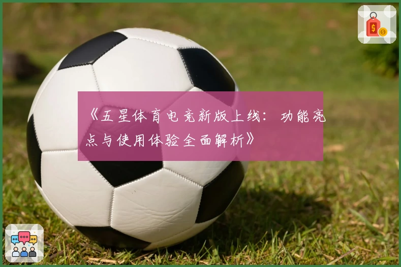 《五星体育电竞新版上线：功能亮点与使用体验全面解析》