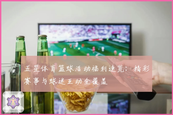 五星体育篮球活动福利速览：精彩赛事与球迷互动全覆盖