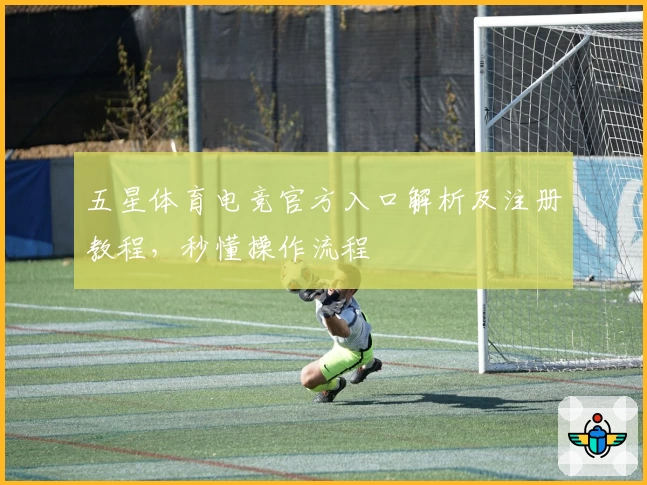 五星体育电竞官方入口解析及注册教程，秒懂操作流程
