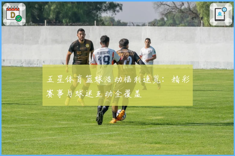 五星体育篮球活动福利速览：精彩赛事与球迷互动全覆盖