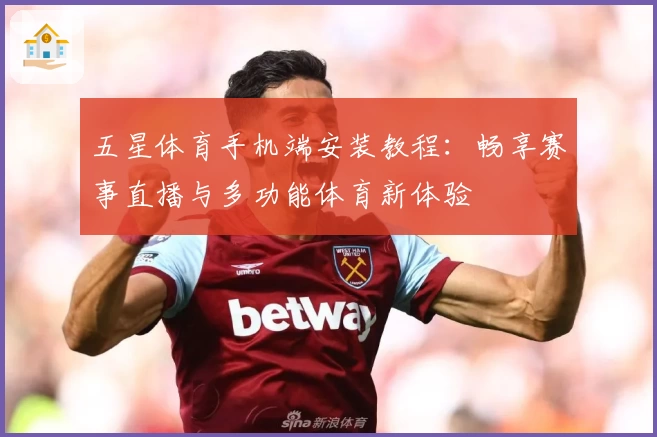 五星体育手机端安装教程：畅享赛事直播与多功能体育新体验