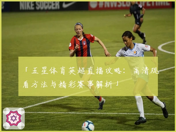 「五星体育英超直播攻略：高清观看方法与精彩赛事解析」
