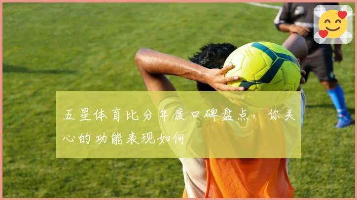 五星体育比分年度口碑盘点，你关心的功能表现如何