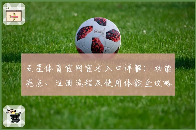 五星体育官网官方入口详解:功能亮点、注册流程及使用体验全攻略