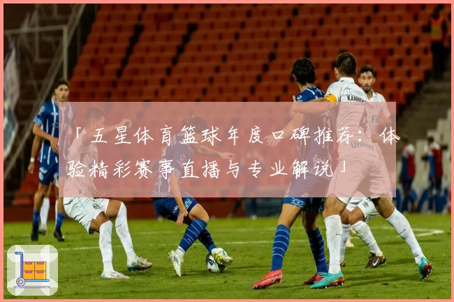 「五星体育篮球年度口碑推荐：体验精彩赛事直播与专业解说」