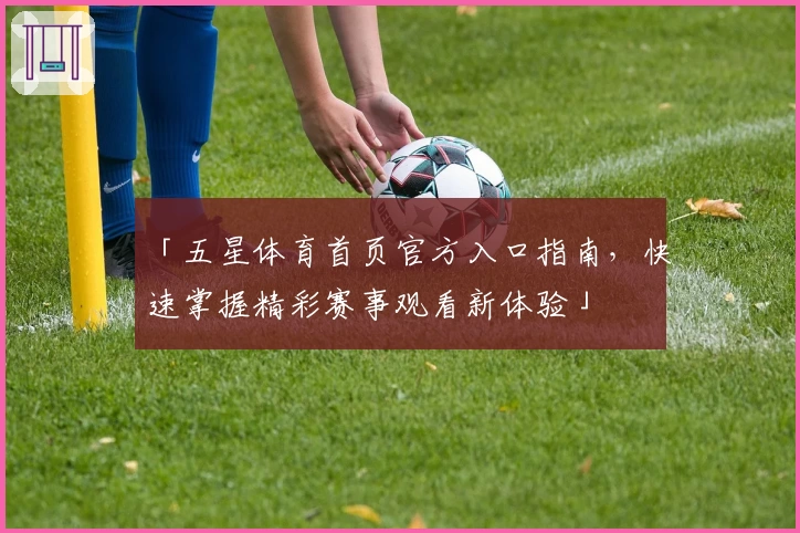 「五星体育首页官方入口指南，快速掌握精彩赛事观看新体验」