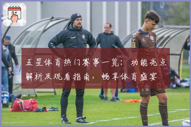 五星体育热门赛事一览：功能亮点解析及观看指南，畅享体育盛宴