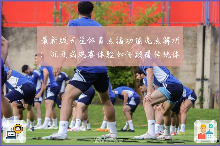 最新版五星体育点播功能亮点解析：沉浸式观赛体验如何颠覆传统体育观感？