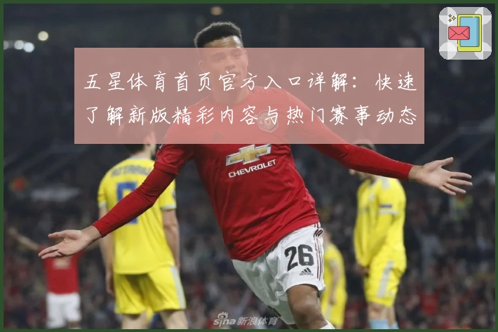 五星体育首页官方入口详解：快速了解新版精彩内容与热门赛事动态