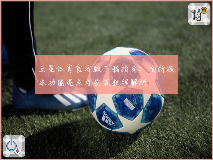 五星体育官方版下载指南：全新版本功能亮点与安装教程解析
