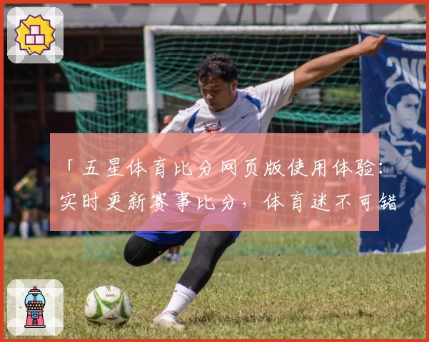 「五星体育比分网页版使用体验：实时更新赛事比分，体育迷不可错过的专业平台」