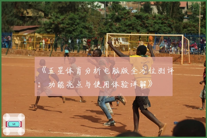 《五星体育分析电脑版全方位测评：功能亮点与使用体验详解》