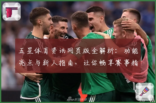 五星体育资讯网页版全解析：功能亮点与新人指南，让你畅享赛事精彩瞬间